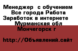 Менеджер (с обучением) - Все города Работа » Заработок в интернете   . Мурманская обл.,Мончегорск г.